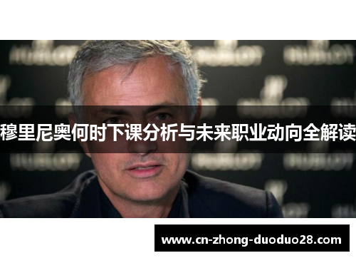 穆里尼奥何时下课分析与未来职业动向全解读