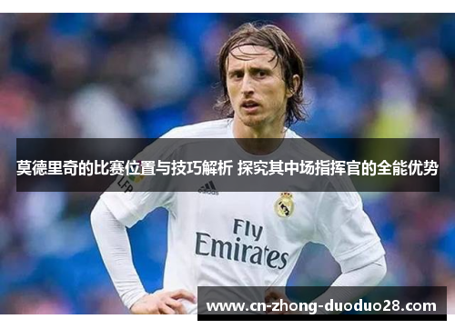 莫德里奇的比赛位置与技巧解析 探究其中场指挥官的全能优势