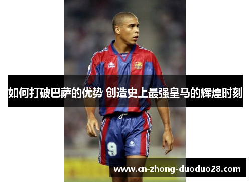 如何打破巴萨的优势 创造史上最强皇马的辉煌时刻