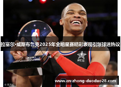 拉塞尔·威斯布鲁克2025年全明星赛精彩表现引爆球迷热议