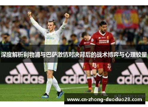 深度解析利物浦与巴萨激情对决背后的战术博弈与心理较量