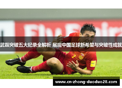 武磊突破五大纪录全解析 展现中国足球新希望与突破性成就