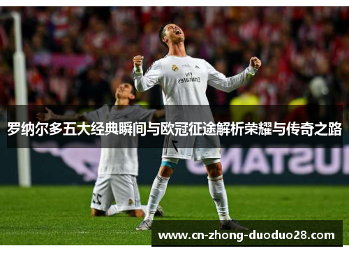 罗纳尔多五大经典瞬间与欧冠征途解析荣耀与传奇之路