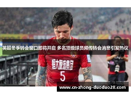 英超冬季转会窗口即将开启 多名顶级球员频传转会消息引发热议