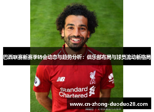 巴西联赛新赛季转会动态与趋势分析:俱乐部布局与球员流动新格局 巴西联赛新赛季转会动态与趋势分析:俱乐部布局与球员流动新格局