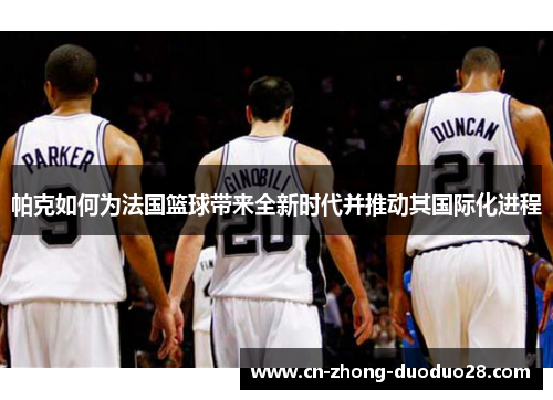 帕克如何为法国篮球带来全新时代并推动其国际化进程