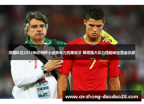 德国队在2012年欧洲杯小组赛中力克葡萄牙 展现强大实力提前锁定晋级名额