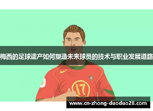 梅西的足球遗产如何塑造未来球员的技术与职业发展道路