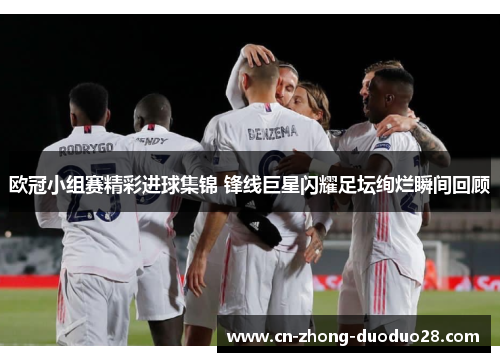 欧冠小组赛精彩进球集锦 锋线巨星闪耀足坛绚烂瞬间回顾