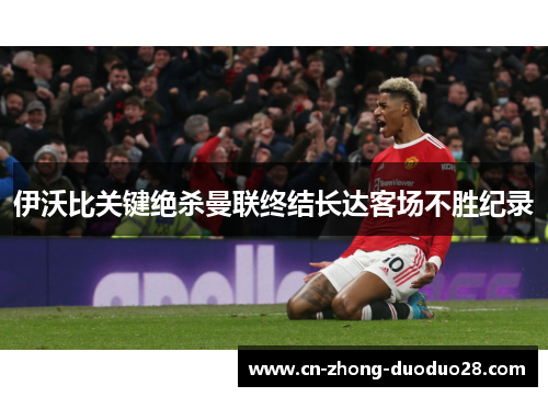 伊沃比关键绝杀曼联终结长达客场不胜纪录