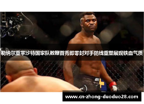 勒纳尔重掌沙特国家队教鞭首秀即零封对手防线重塑展现铁血气质 勒纳尔重掌沙特国家队教鞭首秀即零封对手防线重塑展现铁血气质