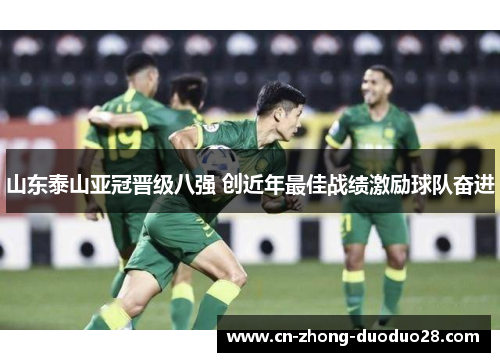 山东泰山亚冠晋级八强 创近年最佳战绩激励球队奋进 山东泰山亚冠晋级八强 创近年最佳战绩激励球队奋进