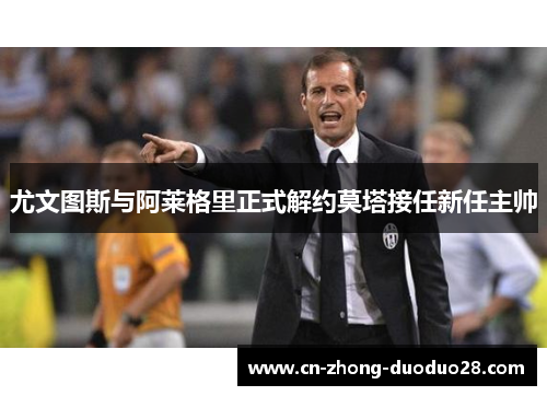 尤文图斯与阿莱格里正式解约莫塔接任新任主帅