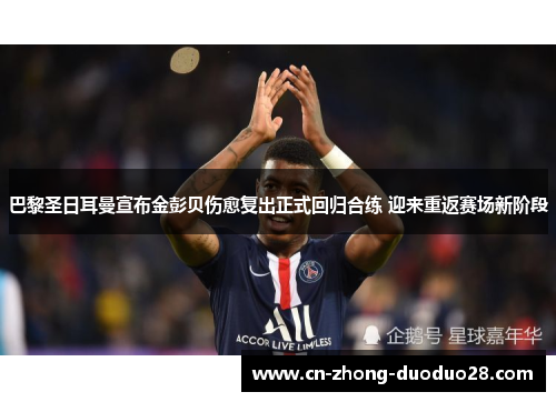 巴黎圣日耳曼宣布金彭贝伤愈复出正式回归合练 迎来重返赛场新阶段