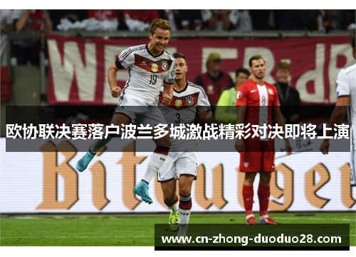 欧协联决赛落户波兰多城激战精彩对决即将上演