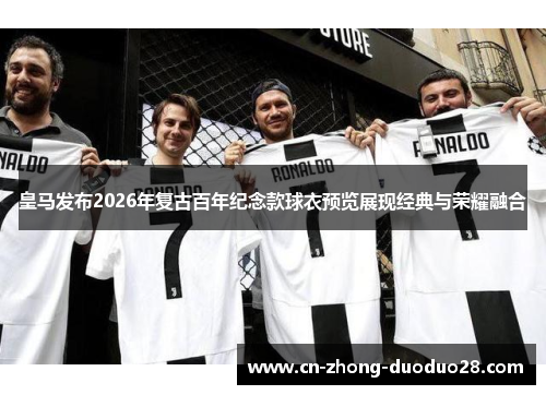 皇马发布2026年复古百年纪念款球衣预览展现经典与荣耀融合