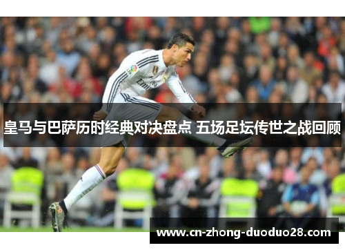 皇马与巴萨历时经典对决盘点 五场足坛传世之战回顾