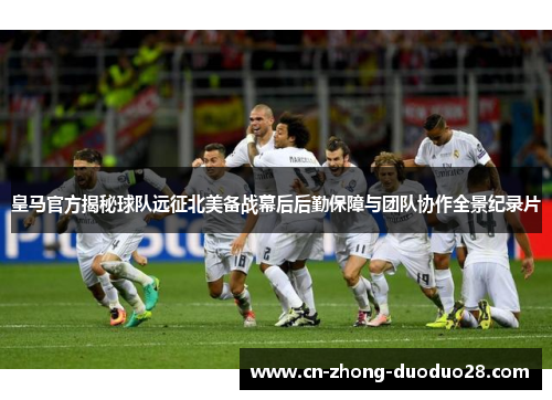 皇马官方揭秘球队远征北美备战幕后后勤保障与团队协作全景纪录片