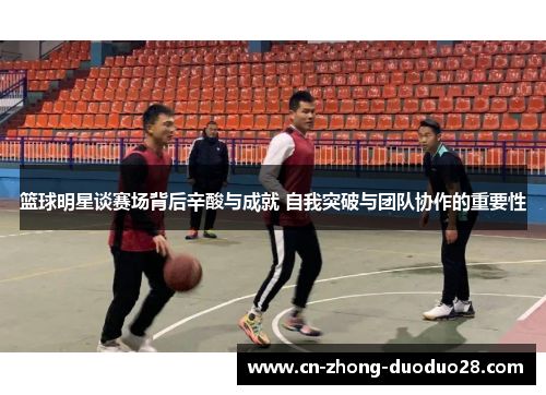 篮球明星谈赛场背后辛酸与成就 自我突破与团队协作的重要性