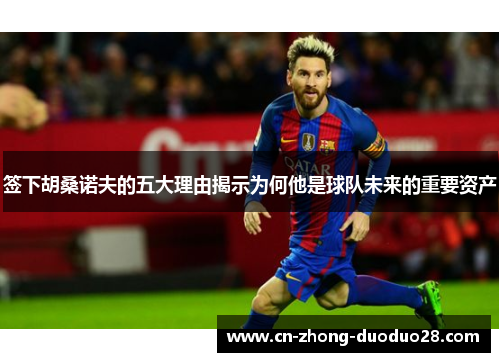 签下胡桑诺夫的五大理由揭示为何他是球队未来的重要资产