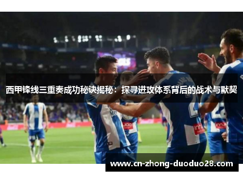 西甲锋线三重奏成功秘诀揭秘：探寻进攻体系背后的战术与默契