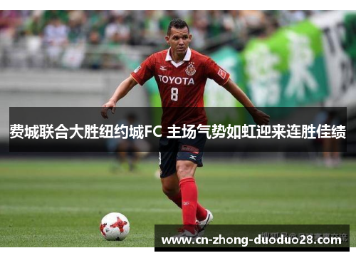 费城联合大胜纽约城FC 主场气势如虹迎来连胜佳绩