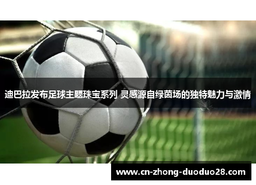 迪巴拉发布足球主题珠宝系列 灵感源自绿茵场的独特魅力与激情