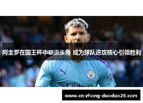 阿圭罗在国王杯中崭露头角 成为球队进攻核心引领胜利